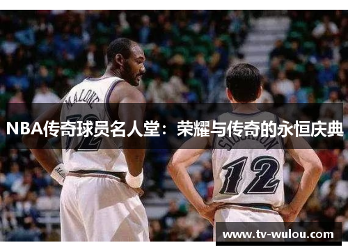 NBA传奇球员名人堂：荣耀与传奇的永恒庆典