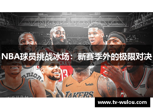 NBA球员挑战冰场：新赛季外的极限对决